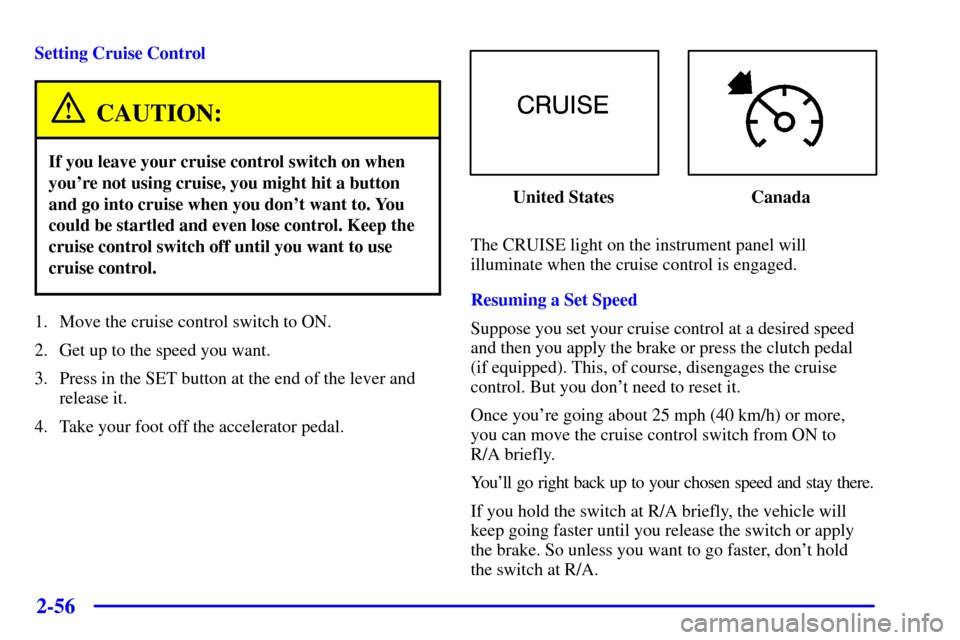 CHEVROLET SILVERADO 2001 1.G Owners Manual 2-56
Setting Cruise Control
CAUTION:
If you leave your cruise control switch on when
youre not using cruise, you might hit a button
and go into cruise when you dont want to. You
could be startled an