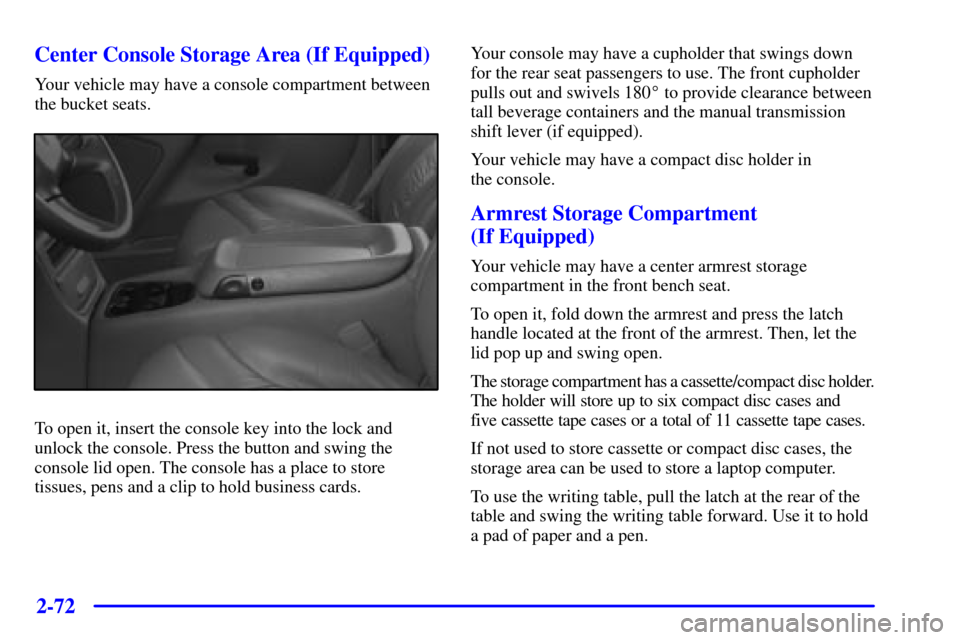 CHEVROLET SILVERADO 2001 1.G Owners Manual 2-72
Center Console Storage Area (If Equipped)
Your vehicle may have a console compartment between
the bucket seats.
To open it, insert the console key into the lock and
unlock the console. Press the CHEVROLET SILVERADO 2001 1.G Owners Manual 2-72
Center Console Storage Area (If Equipped)
Your vehicle may have a console compartment between
the bucket seats.
To open it, insert the console key into the lock and
unlock the console. Press the
