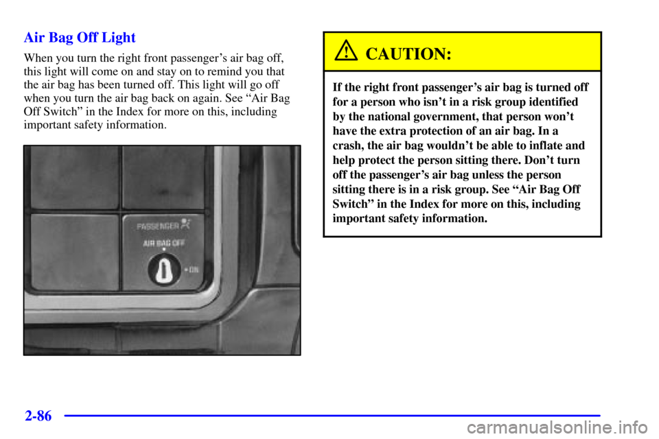 CHEVROLET SILVERADO 2001 1.G Owners Manual 2-86
Air Bag Off Light
When you turn the right front passengers air bag off,
this light will come on and stay on to remind you that
the air bag has been turned off. This light will go off
when you tu