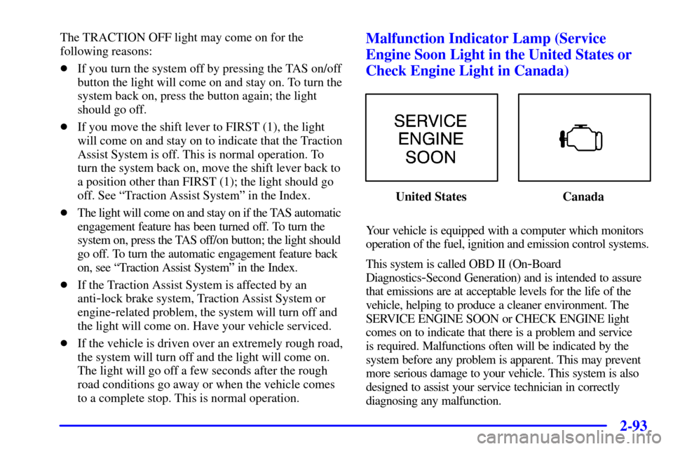 CHEVROLET SILVERADO 2001 1.G Owners Manual 2-93
The TRACTION OFF light may come on for the
following reasons:
If you turn the system off by pressing the TAS on/off
button the light will come on and stay on. To turn the
system back on, press t