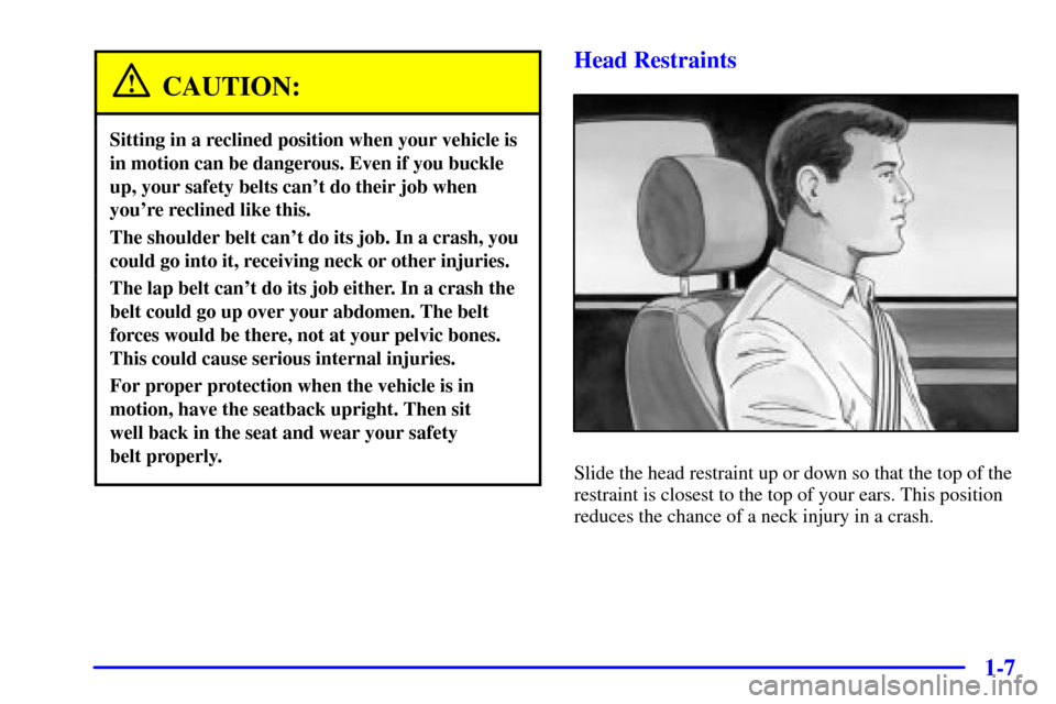 CHEVROLET SILVERADO 2001 1.G User Guide 1-7
CAUTION:
Sitting in a reclined position when your vehicle is
in motion can be dangerous. Even if you buckle
up, your safety belts cant do their job when
youre reclined like this.
The shoulder be