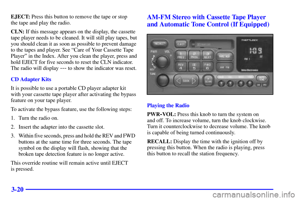 CHEVROLET SILVERADO 2001 1.G Owners Manual 3-20
EJECT: Press this button to remove the tape or stop
the tape and play the radio.
CLN: If this message appears on the display, the cassette
tape player needs to be cleaned. It will still play tap CHEVROLET SILVERADO 2001 1.G Owners Manual 3-20
EJECT: Press this button to remove the tape or stop
the tape and play the radio.
CLN: If this message appears on the display, the cassette
tape player needs to be cleaned. It will still play tap