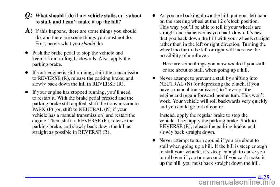 CHEVROLET SILVERADO 2001 1.G Owners Manual 4-25
Q:What should I do if my vehicle stalls, or is about
to stall, and I cant make it up the hill?
A:If this happens, there are some things you should
do, and there are some things you must not do.
