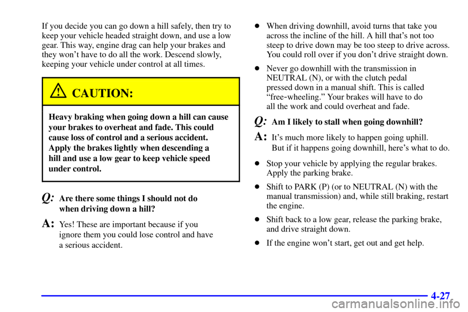 CHEVROLET SILVERADO 2001 1.G Owners Manual 4-27
If you decide you can go down a hill safely, then try to
keep your vehicle headed straight down, and use a low
gear. This way, engine drag can help your brakes and
they wont have to do all the w