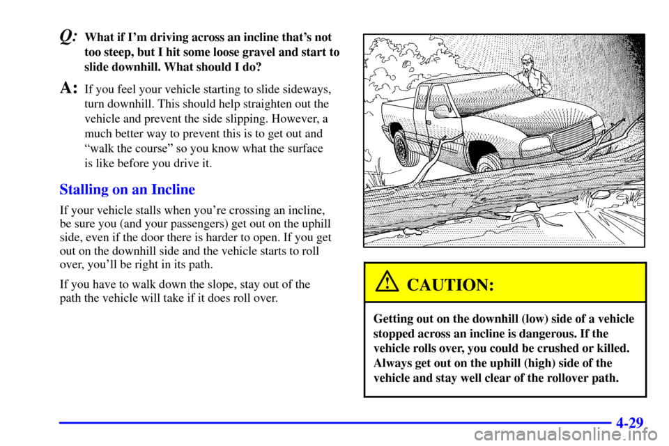 CHEVROLET SILVERADO 2001 1.G Owners Manual 4-29
Q:What if Im driving across an incline thats not
too steep, but I hit some loose gravel and start to
slide downhill. What should I do?
A:If you feel your vehicle starting to slide sideways,
tur CHEVROLET SILVERADO 2001 1.G Owners Manual 4-29
Q:What if Im driving across an incline thats not
too steep, but I hit some loose gravel and start to
slide downhill. What should I do?
A:If you feel your vehicle starting to slide sideways,
tur