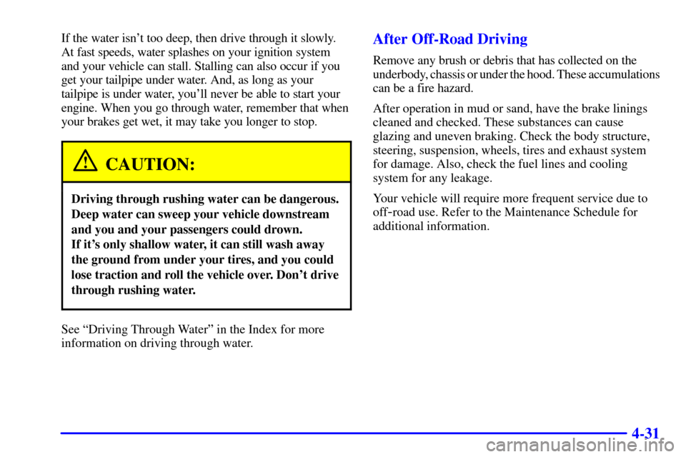 CHEVROLET SILVERADO 2001 1.G Owners Manual 4-31
If the water isnt too deep, then drive through it slowly.
At fast speeds, water splashes on your ignition system
and your vehicle can stall. Stalling can also occur if you
get your tailpipe unde CHEVROLET SILVERADO 2001 1.G Owners Manual 4-31
If the water isnt too deep, then drive through it slowly.
At fast speeds, water splashes on your ignition system
and your vehicle can stall. Stalling can also occur if you
get your tailpipe unde