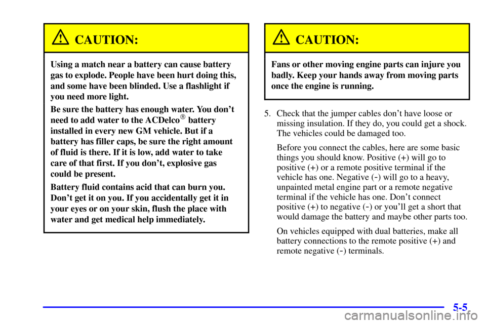 CHEVROLET SILVERADO 2001 1.G Owners Manual 5-5
CAUTION:
Using a match near a battery can cause battery
gas to explode. People have been hurt doing this,
and some have been blinded. Use a flashlight if
you need more light.
Be sure the battery h