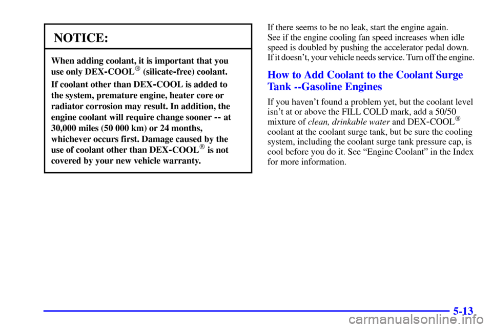 CHEVROLET SILVERADO 2001 1.G Owners Manual 5-13
NOTICE:
When adding coolant, it is important that you 
use only DEX
-COOL (silicate-free) coolant.
If coolant other than DEX-COOL is added to 
the system, premature engine, heater core or
radiat