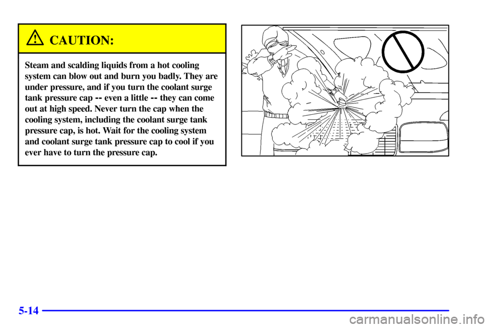 CHEVROLET SILVERADO 2001 1.G Owners Manual 5-14
CAUTION:
Steam and scalding liquids from a hot cooling
system can blow out and burn you badly. They are
under pressure, and if you turn the coolant surge
tank pressure cap 
-- even a little -- th