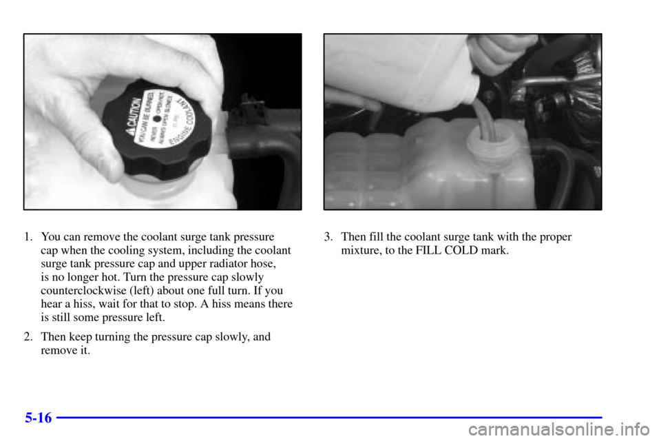 CHEVROLET SILVERADO 2001 1.G Owners Manual 5-16
1. You can remove the coolant surge tank pressure 
cap when the cooling system, including the coolant
surge tank pressure cap and upper radiator hose, 
is no longer hot. Turn the pressure cap slo