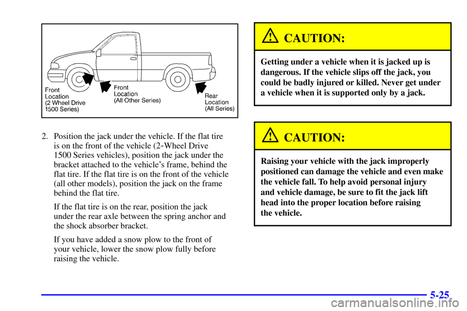 CHEVROLET SILVERADO 2001 1.G Owners Manual 5-25
2. Position the jack under the vehicle. If the flat tire
is on the front of the vehicle (2
-Wheel Drive
1500 Series vehicles), position the jack under the
bracket attached to the vehicles fram CHEVROLET SILVERADO 2001 1.G Owners Manual 5-25
2. Position the jack under the vehicle. If the flat tire
is on the front of the vehicle (2
-Wheel Drive
1500 Series vehicles), position the jack under the
bracket attached to the vehicles fram
