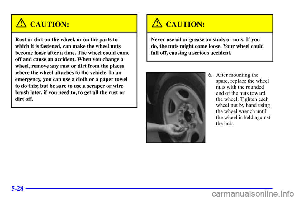 CHEVROLET SILVERADO 2001 1.G Owners Manual 5-28
CAUTION:
Rust or dirt on the wheel, or on the parts to
which it is fastened, can make the wheel nuts
become loose after a time. The wheel could come
off and cause an accident. When you change a
w