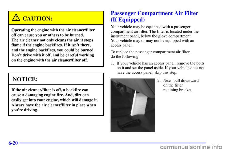 CHEVROLET SILVERADO 2001 1.G Owners Manual 6-20
CAUTION:
Operating the engine with the air cleaner/filter
off can cause you or others to be burned. 
The air cleaner not only cleans the air, it stops
flame if the engine backfires. If it isnt t