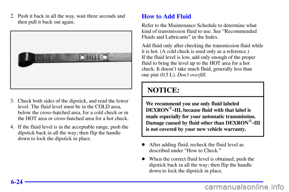 CHEVROLET SILVERADO 2001 1.G Owners Manual 6-24
2. Push it back in all the way, wait three seconds and
then pull it back out again.
3. Check both sides of the dipstick, and read the lower
level. The fluid level must be in the COLD area,
below 
