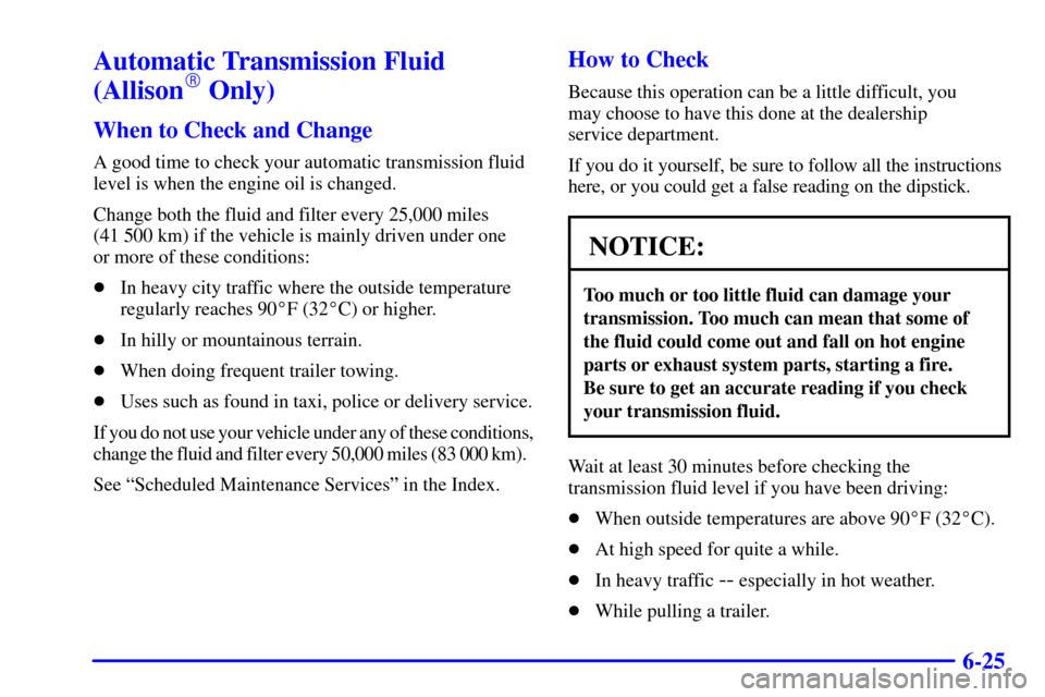 CHEVROLET SILVERADO 2001 1.G Owners Manual 6-25
Automatic Transmission Fluid
(Allison Only)
When to Check and Change
A good time to check your automatic transmission fluid
level is when the engine oil is changed.
Change both the fluid and fil