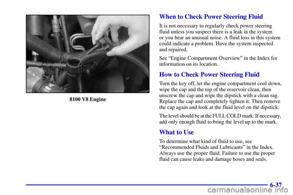 CHEVROLET SILVERADO 2001 1.G Owners Manual 6-37
8100 V8 Engine
When to Check Power Steering Fluid
It is not necessary to regularly check power steering
fluid unless you suspect there is a leak in the system 
or you hear an unusual noise. A flu