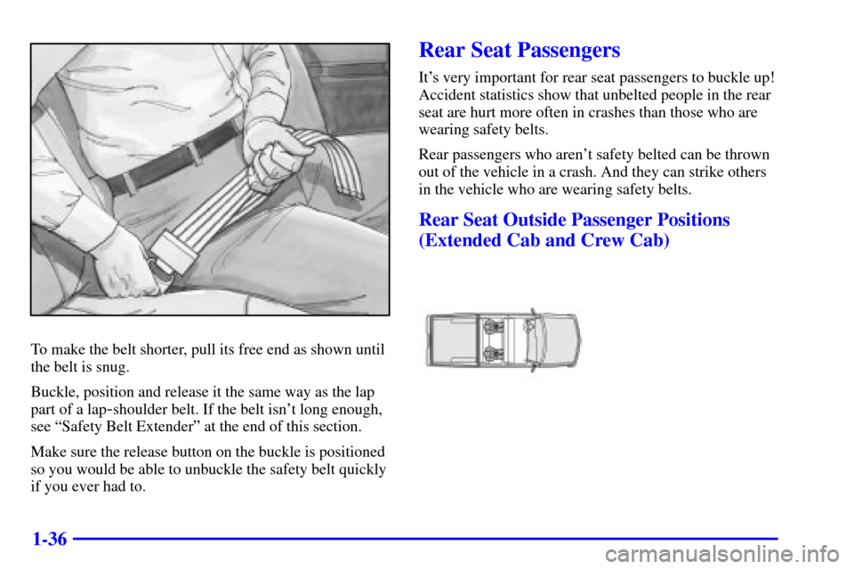 CHEVROLET SILVERADO 2001 1.G Service Manual 1-36
To make the belt shorter, pull its free end as shown until
the belt is snug.
Buckle, position and release it the same way as the lap
part of a lap
-shoulder belt. If the belt isnt long enough,
s