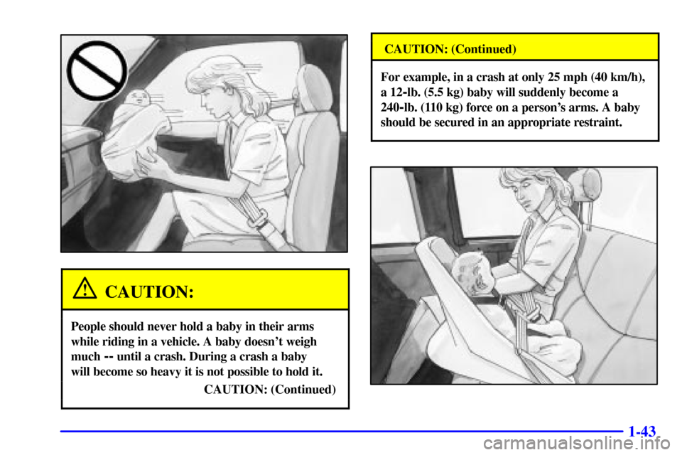 CHEVROLET SILVERADO 2001 1.G Workshop Manual 1-43
CAUTION:
People should never hold a baby in their arms
while riding in a vehicle. A baby doesnt weigh
much 
-- until a crash. During a crash a baby 
will become so heavy it is not possible to ho