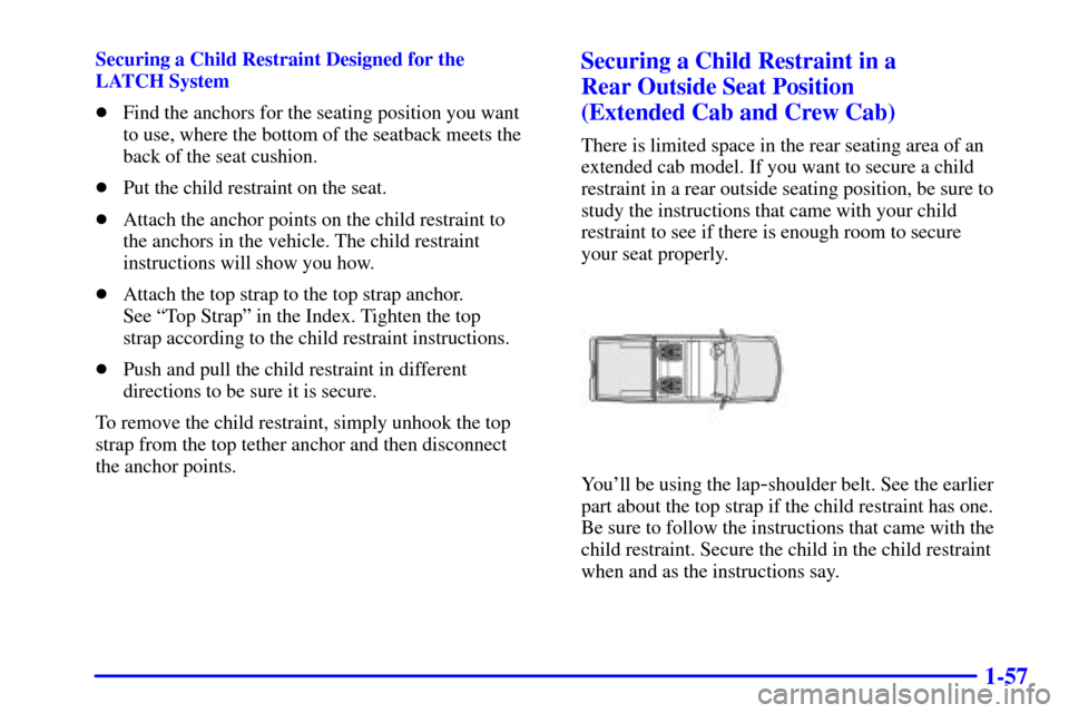 CHEVROLET SILVERADO 2001 1.G Repair Manual 1-57
Securing a Child Restraint Designed for the 
LATCH System
Find the anchors for the seating position you want 
to use, where the bottom of the seatback meets the
back of the seat cushion.
Put th