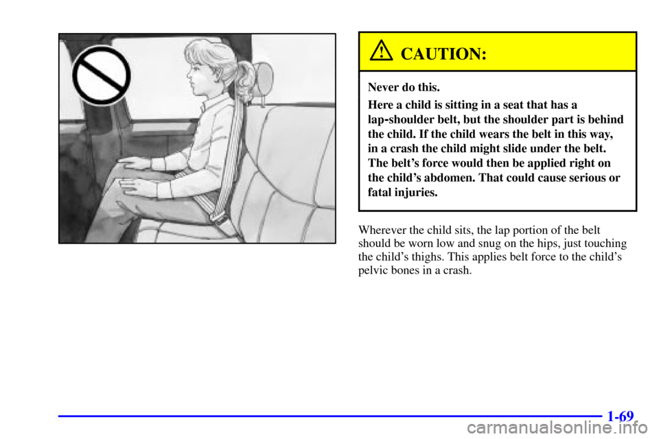 CHEVROLET SILVERADO 2001 1.G Manual Online 1-69
CAUTION:
Never do this.
Here a child is sitting in a seat that has a
lap
-shoulder belt, but the shoulder part is behind
the child. If the child wears the belt in this way,
in a crash the child CHEVROLET SILVERADO 2001 1.G Manual Online 1-69
CAUTION:
Never do this.
Here a child is sitting in a seat that has a
lap
-shoulder belt, but the shoulder part is behind
the child. If the child wears the belt in this way,
in a crash the child