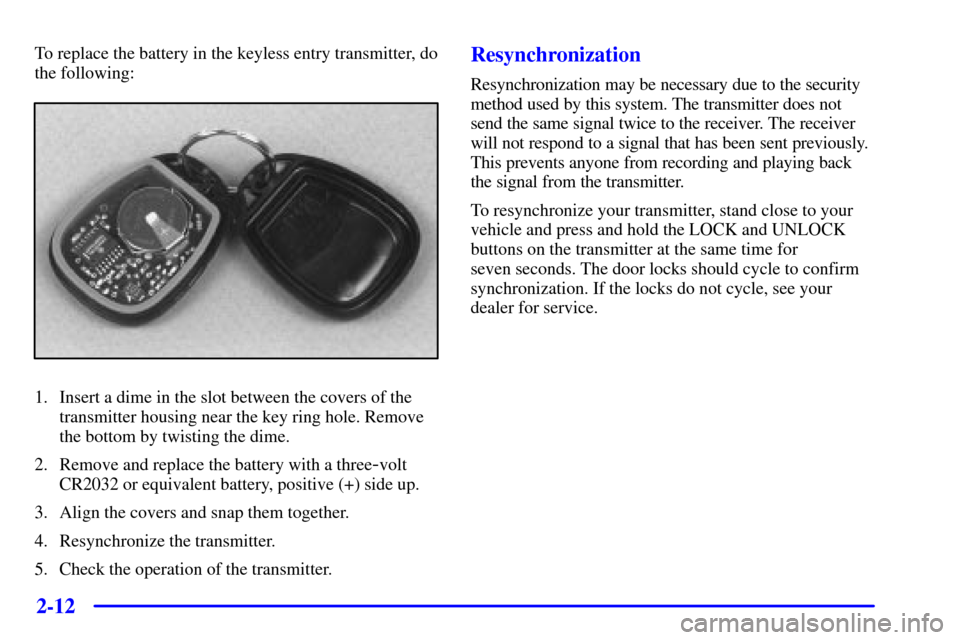CHEVROLET SILVERADO 2001 1.G Owners Manual 2-12
To replace the battery in the keyless entry transmitter, do
the following:
1. Insert a dime in the slot between the covers of the
transmitter housing near the key ring hole. Remove
the bottom by CHEVROLET SILVERADO 2001 1.G Owners Manual 2-12
To replace the battery in the keyless entry transmitter, do
the following:
1. Insert a dime in the slot between the covers of the
transmitter housing near the key ring hole. Remove
the bottom by