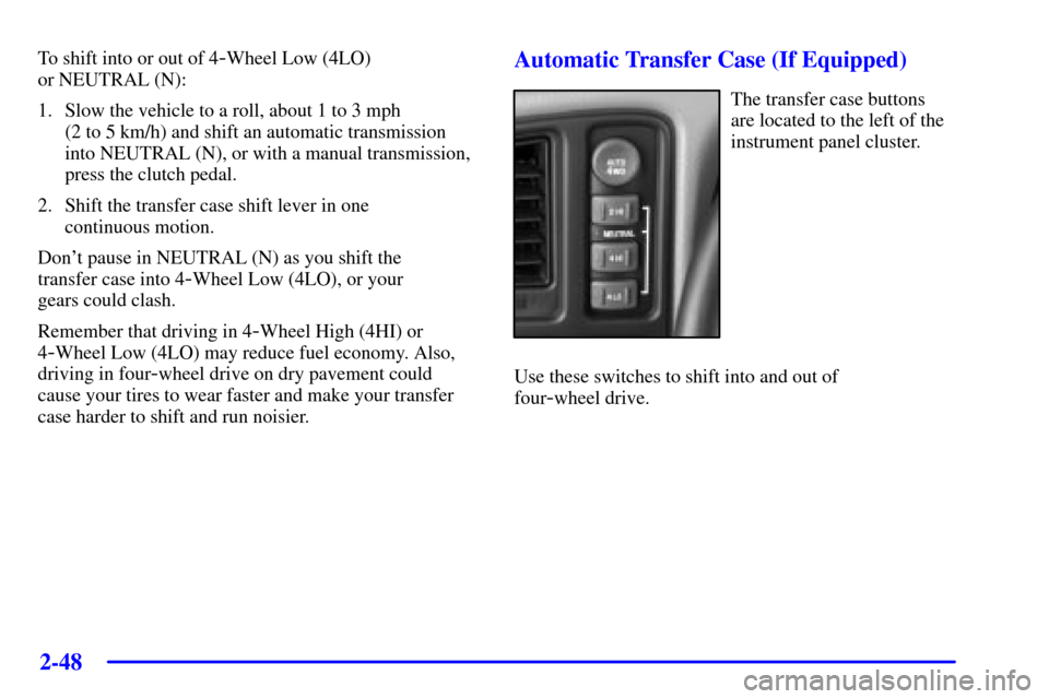 CHEVROLET SILVERADO 2002 1.G Owners Manual 2-48
To shift into or out of 4-Wheel Low (4LO)
or NEUTRAL (N):
1. Slow the vehicle to a roll, about 1 to 3 mph
(2 to 5 km/h) and shift an automatic transmission
into NEUTRAL (N), or with a manual tr CHEVROLET SILVERADO 2002 1.G Owners Manual 2-48
To shift into or out of 4-Wheel Low (4LO)
or NEUTRAL (N):
1. Slow the vehicle to a roll, about 1 to 3 mph
(2 to 5 km/h) and shift an automatic transmission
into NEUTRAL (N), or with a manual tr