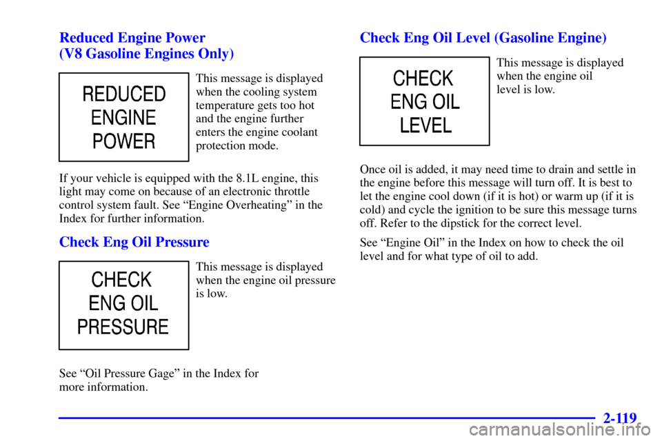 CHEVROLET SILVERADO 2002 1.G Owners Manual 2-119
Reduced Engine Power 
(V8 Gasoline Engines Only)
This message is displayed
when the cooling system
temperature gets too hot 
and the engine further
enters the engine coolant
protection mode.
If 