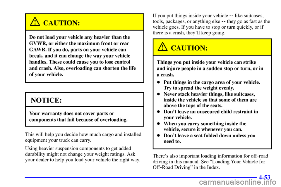 CHEVROLET SILVERADO 2002 1.G Owners Manual 4-53
CAUTION:
Do not load your vehicle any heavier than the
GVWR, or either the maximum front or rear
GAWR. If you do, parts on your vehicle can
break, and it can change the way your vehicle
handles. CHEVROLET SILVERADO 2002 1.G Owners Manual 4-53
CAUTION:
Do not load your vehicle any heavier than the
GVWR, or either the maximum front or rear
GAWR. If you do, parts on your vehicle can
break, and it can change the way your vehicle
handles.