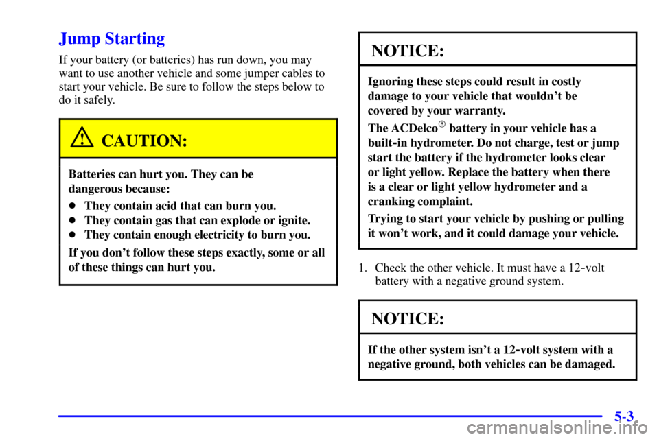 CHEVROLET SILVERADO 2002 1.G Owners Manual 5-3
Jump Starting
If your battery (or batteries) has run down, you may
want to use another vehicle and some jumper cables to
start your vehicle. Be sure to follow the steps below to
do it safely.
CAUT CHEVROLET SILVERADO 2002 1.G Owners Manual 5-3
Jump Starting
If your battery (or batteries) has run down, you may
want to use another vehicle and some jumper cables to
start your vehicle. Be sure to follow the steps below to
do it safely.
CAUT