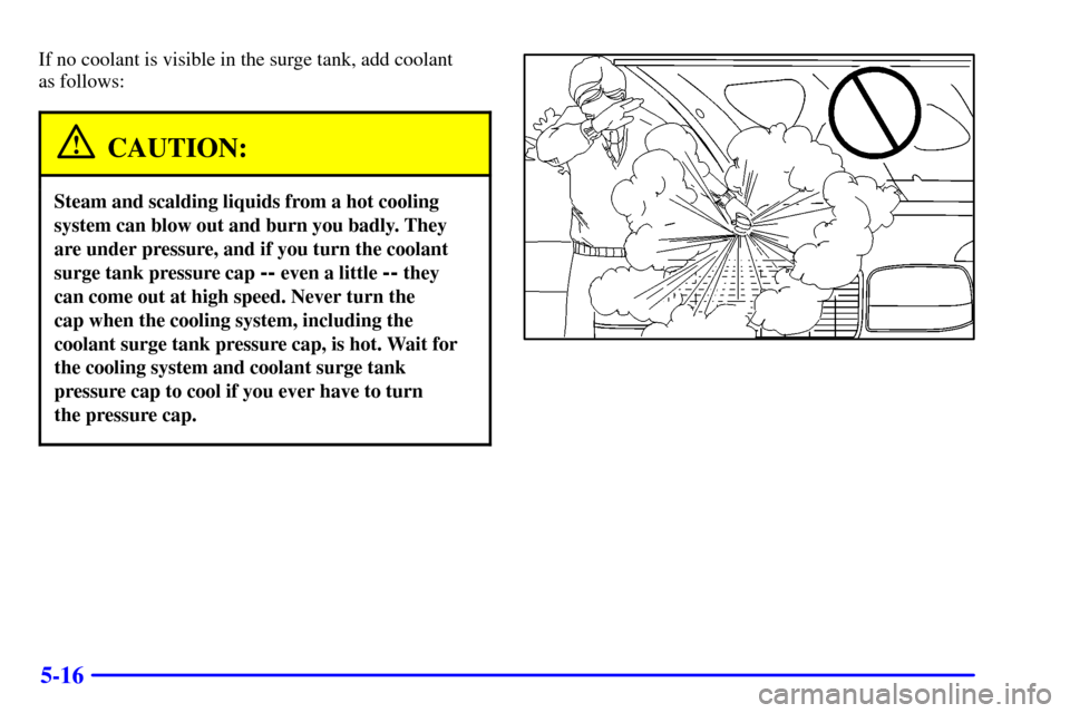 CHEVROLET SILVERADO 2002 1.G Owners Manual 5-16
If no coolant is visible in the surge tank, add coolant 
as follows:
CAUTION:
Steam and scalding liquids from a hot cooling
system can blow out and burn you badly. They
are under pressure, and if
