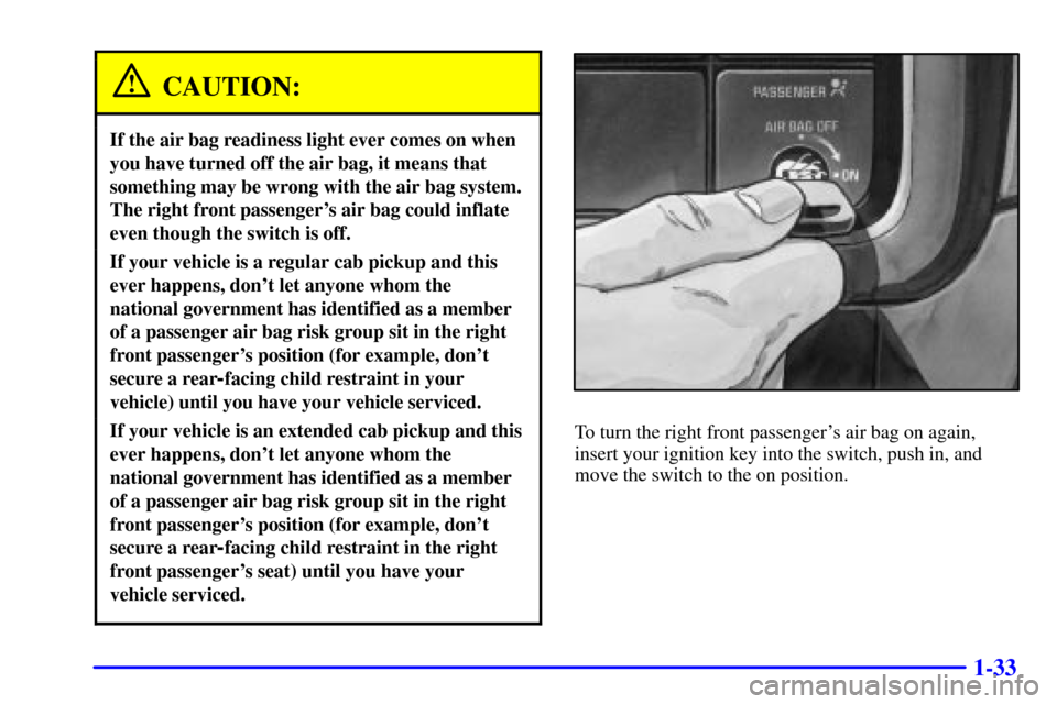 CHEVROLET SILVERADO 2002 1.G Owners Manual 1-33
CAUTION:
If the air bag readiness light ever comes on when
you have turned off the air bag, it means that
something may be wrong with the air bag system.
The right front passengers air bag could