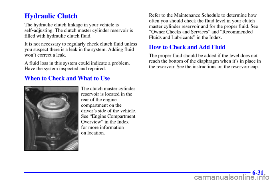 CHEVROLET SILVERADO 2002 1.G Owners Manual 6-31
Hydraulic Clutch
The hydraulic clutch linkage in your vehicle is
self
-adjusting. The clutch master cylinder reservoir is
filled with hydraulic clutch fluid.
It is not necessary to regularly chec