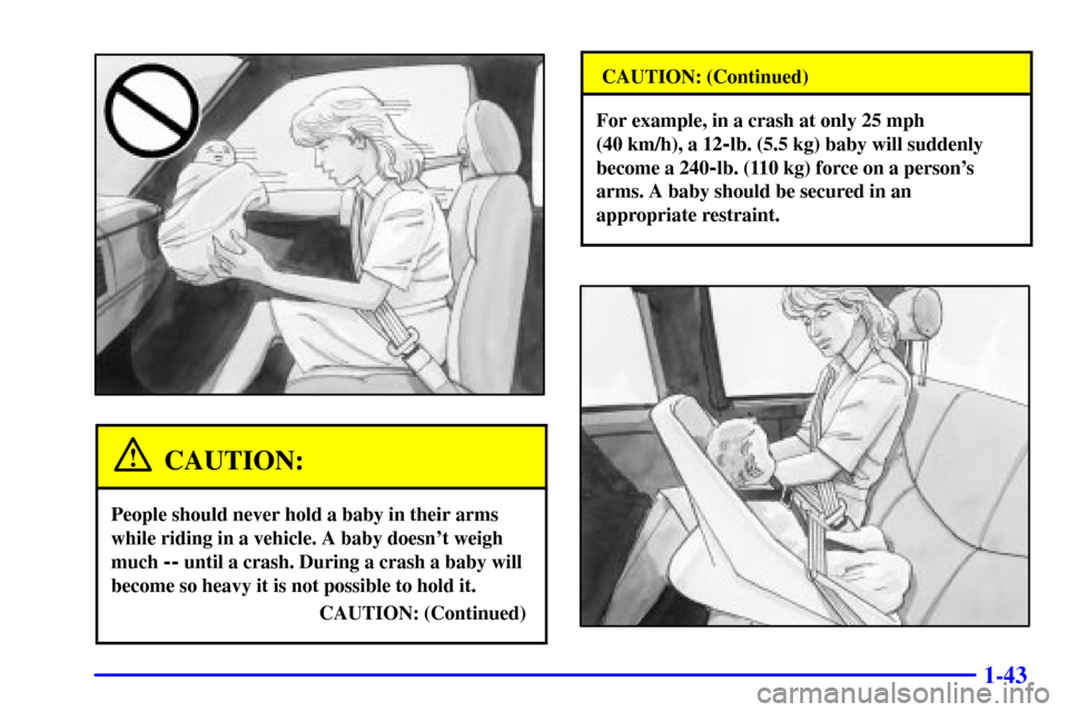 CHEVROLET SILVERADO 2002 1.G Service Manual 1-43
CAUTION:
People should never hold a baby in their arms
while riding in a vehicle. A baby doesnt weigh
much
-- until a crash. During a crash a baby will
become so heavy it is not possible to hol CHEVROLET SILVERADO 2002 1.G Service Manual 1-43
CAUTION:
People should never hold a baby in their arms
while riding in a vehicle. A baby doesnt weigh
much
-- until a crash. During a crash a baby will
become so heavy it is not possible to hol