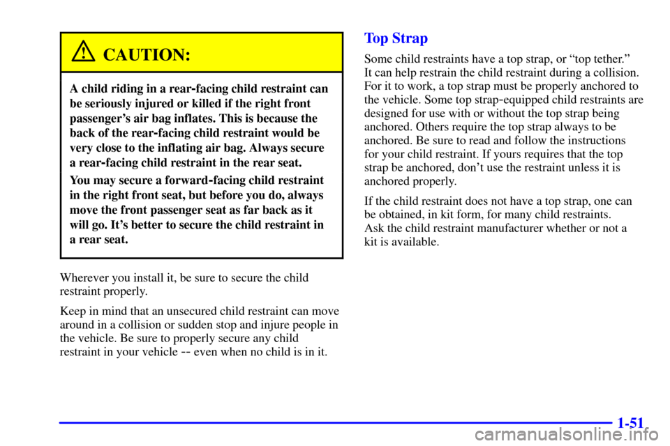 CHEVROLET SILVERADO 2002 1.G Workshop Manual 1-51
CAUTION:
A child riding in a rear-facing child restraint can
be seriously injured or killed if the right front
passengers air bag inflates. This is because the
back of the rear
-facing child res CHEVROLET SILVERADO 2002 1.G Workshop Manual 1-51
CAUTION:
A child riding in a rear-facing child restraint can
be seriously injured or killed if the right front
passengers air bag inflates. This is because the
back of the rear
-facing child res
