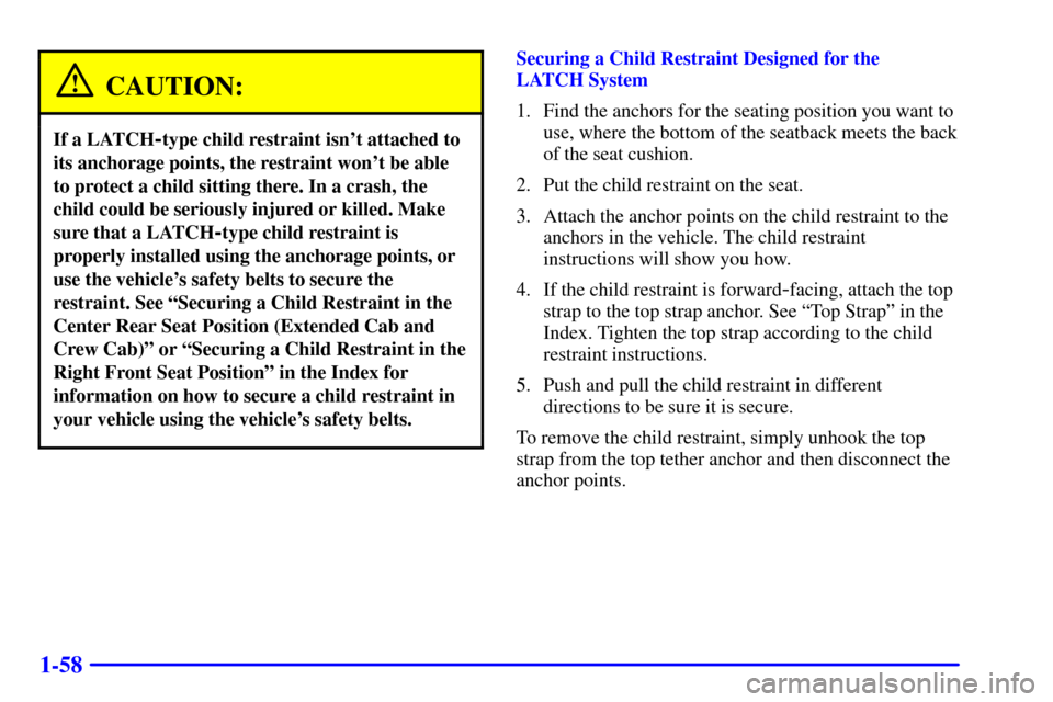 CHEVROLET SILVERADO 2002 1.G Repair Manual 1-58
CAUTION:
If a LATCH-type child restraint isnt attached to
its anchorage points, the restraint wont be able
to protect a child sitting there. In a crash, the
child could be seriously injured or CHEVROLET SILVERADO 2002 1.G Repair Manual 1-58
CAUTION:
If a LATCH-type child restraint isnt attached to
its anchorage points, the restraint wont be able
to protect a child sitting there. In a crash, the
child could be seriously injured or