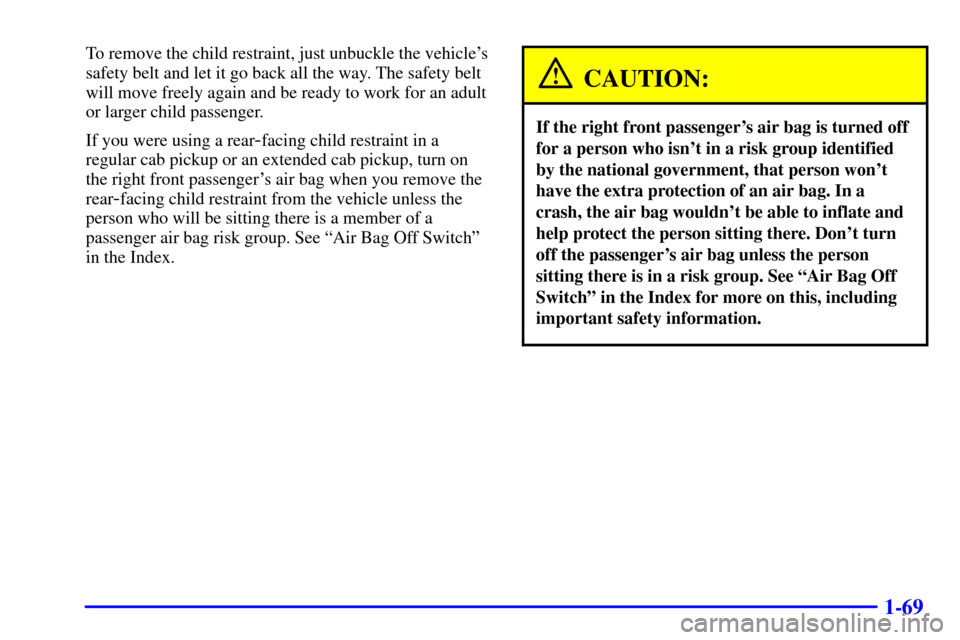 CHEVROLET SILVERADO 2002 1.G Manual PDF 1-69
To remove the child restraint, just unbuckle the vehicles
safety belt and let it go back all the way. The safety belt
will move freely again and be ready to work for an adult
or larger child pas CHEVROLET SILVERADO 2002 1.G Manual PDF 1-69
To remove the child restraint, just unbuckle the vehicles
safety belt and let it go back all the way. The safety belt
will move freely again and be ready to work for an adult
or larger child pas
