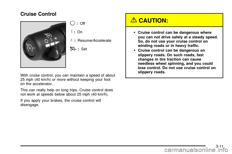 CHEVROLET SILVERADO 2003 1.G Owners Manual Cruise Control
9
:Off
R:On
S:Resume/Accelerate
T:Set
With cruise control, you can maintain a speed of about
25 mph (40 km/h) or more without keeping your foot
on the accelerator.
This can really help CHEVROLET SILVERADO 2003 1.G Owners Manual Cruise Control
9
:Off
R:On
S:Resume/Accelerate
T:Set
With cruise control, you can maintain a speed of about
25 mph (40 km/h) or more without keeping your foot
on the accelerator.
This can really help