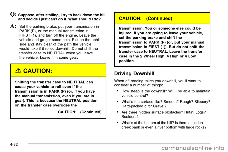 CHEVROLET SILVERADO 2003 1.G Owners Manual Q:Suppose, after stalling, I try to back down the hill
and decide I just cant do it. What should I do?
A:Set the parking brake, put your transmission in
PARK (P), or the manual transmission in
FIRST CHEVROLET SILVERADO 2003 1.G Owners Manual Q:Suppose, after stalling, I try to back down the hill
and decide I just cant do it. What should I do?
A:Set the parking brake, put your transmission in
PARK (P), or the manual transmission in
FIRST