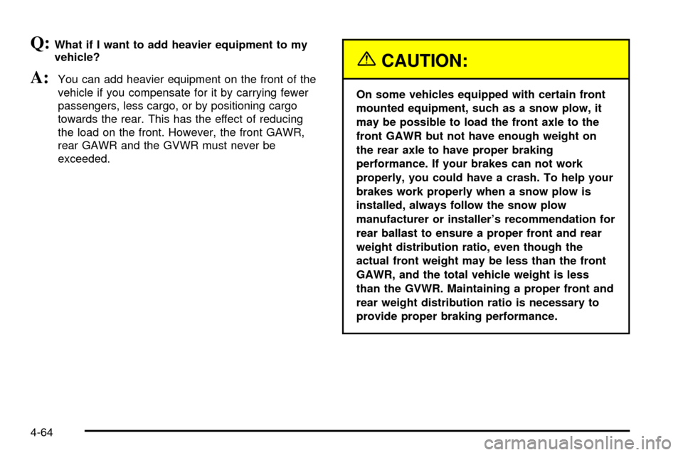 CHEVROLET SILVERADO 2003 1.G Owners Manual Q:What if I want to add heavier equipment to my
vehicle?
A:You can add heavier equipment on the front of the
vehicle if you compensate for it by carrying fewer
passengers, less cargo, or by positionin CHEVROLET SILVERADO 2003 1.G Owners Manual Q:What if I want to add heavier equipment to my
vehicle?
A:You can add heavier equipment on the front of the
vehicle if you compensate for it by carrying fewer
passengers, less cargo, or by positionin