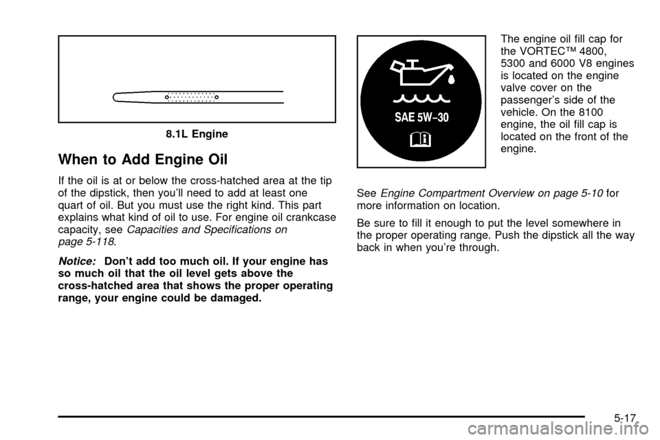 CHEVROLET SILVERADO 2003 1.G Owners Manual When to Add Engine Oil
If the oil is at or below the cross-hatched area at the tip
of the dipstick, then youll need to add at least one
quart of oil. But you must use the right kind. This part
explai