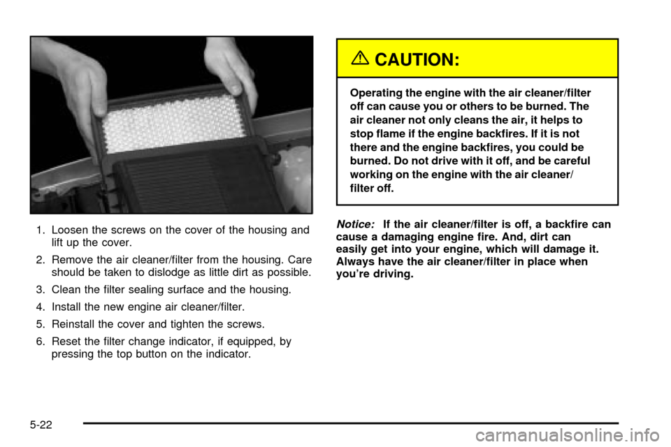 CHEVROLET SILVERADO 2003 1.G Owners Manual 1. Loosen the screws on the cover of the housing and
lift up the cover.
2. Remove the air cleaner/®lter from the housing. Care
should be taken to dislodge as little dirt as possible.
3. Clean the ®l