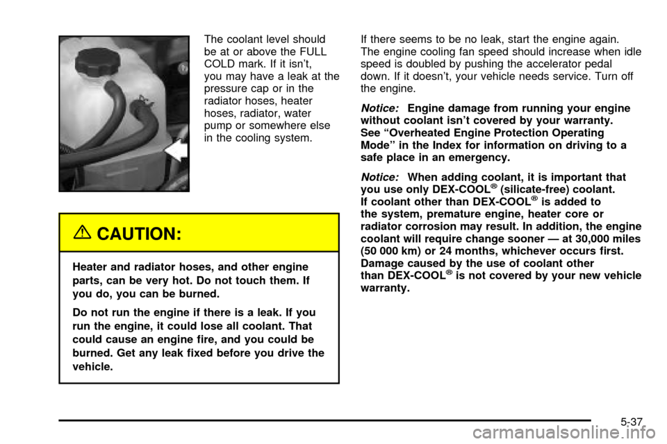 CHEVROLET SILVERADO 2003 1.G User Guide The coolant level should
be at or above the FULL
COLD mark. If it isnt,
you may have a leak at the
pressure cap or in the
radiator hoses, heater
hoses, radiator, water
pump or somewhere else
in the c