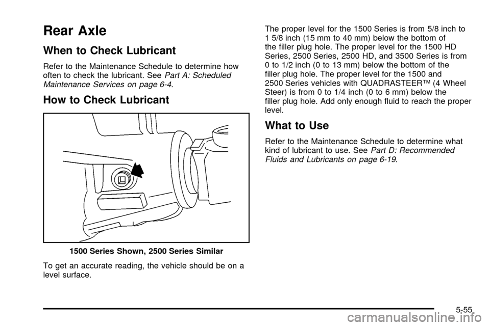 CHEVROLET SILVERADO 2003 1.G Owners Manual Rear Axle
When to Check Lubricant
Refer to the Maintenance Schedule to determine how
often to check the lubricant. SeePart A: Scheduled
Maintenance Services on page 6-4.
How to Check Lubricant
To get 