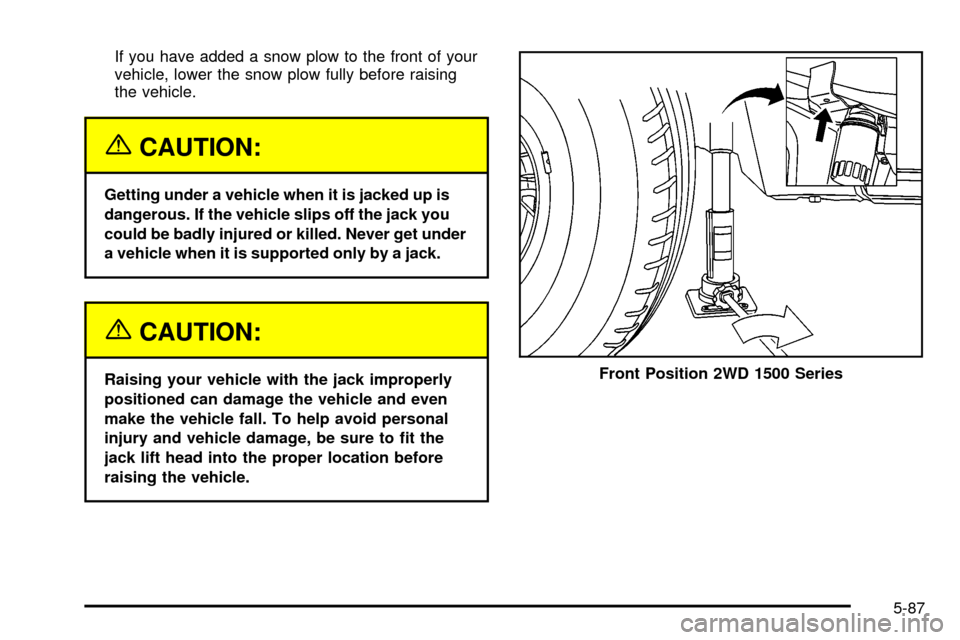 CHEVROLET SILVERADO 2003 1.G Owners Manual If you have added a snow plow to the front of your
vehicle, lower the snow plow fully before raising
the vehicle.
{CAUTION:
Getting under a vehicle when it is jacked up is
dangerous. If the vehicle sl