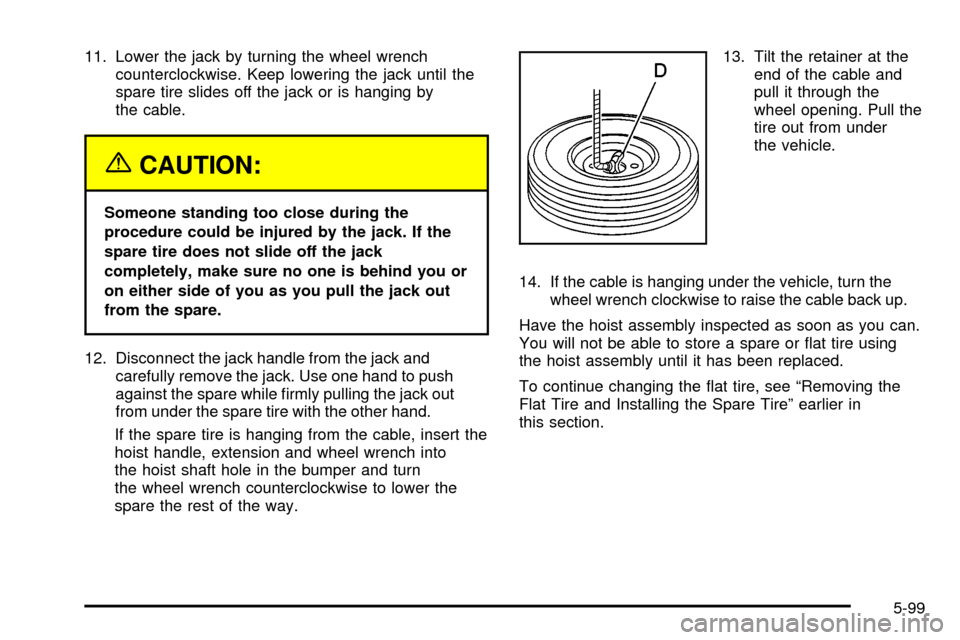 CHEVROLET SILVERADO 2003 1.G Owners Manual 11. Lower the jack by turning the wheel wrench
counterclockwise. Keep lowering the jack until the
spare tire slides off the jack or is hanging by
the cable.
{CAUTION:
Someone standing too close during