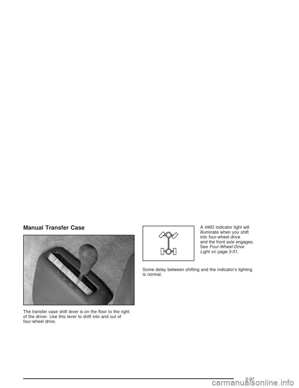 CHEVROLET SILVERADO 2004 1.G Owners Manual Manual Transfer Case
The transfer case shift lever is on the �oor to the right
of the driver. Use this lever to shift into and out of
four-wheel drive.A 4WD indicator light will
illuminate when you sh