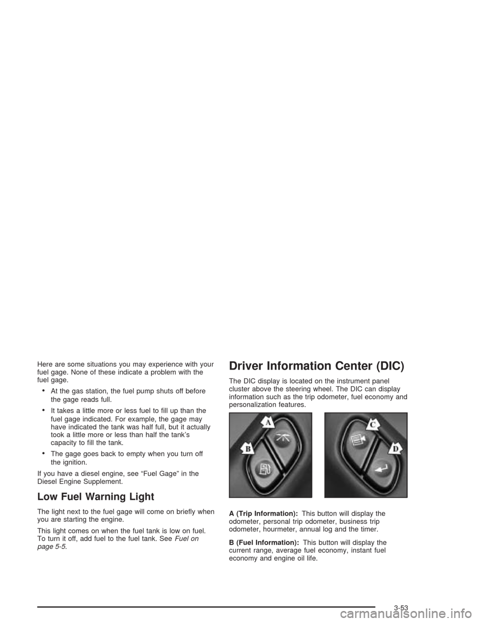 CHEVROLET SILVERADO 2004 1.G Owners Manual Here are some situations you may experience with your
fuel gage. None of these indicate a problem with the
fuel gage.
At the gas station, the fuel pump shuts off before
the gage reads full.
It takes