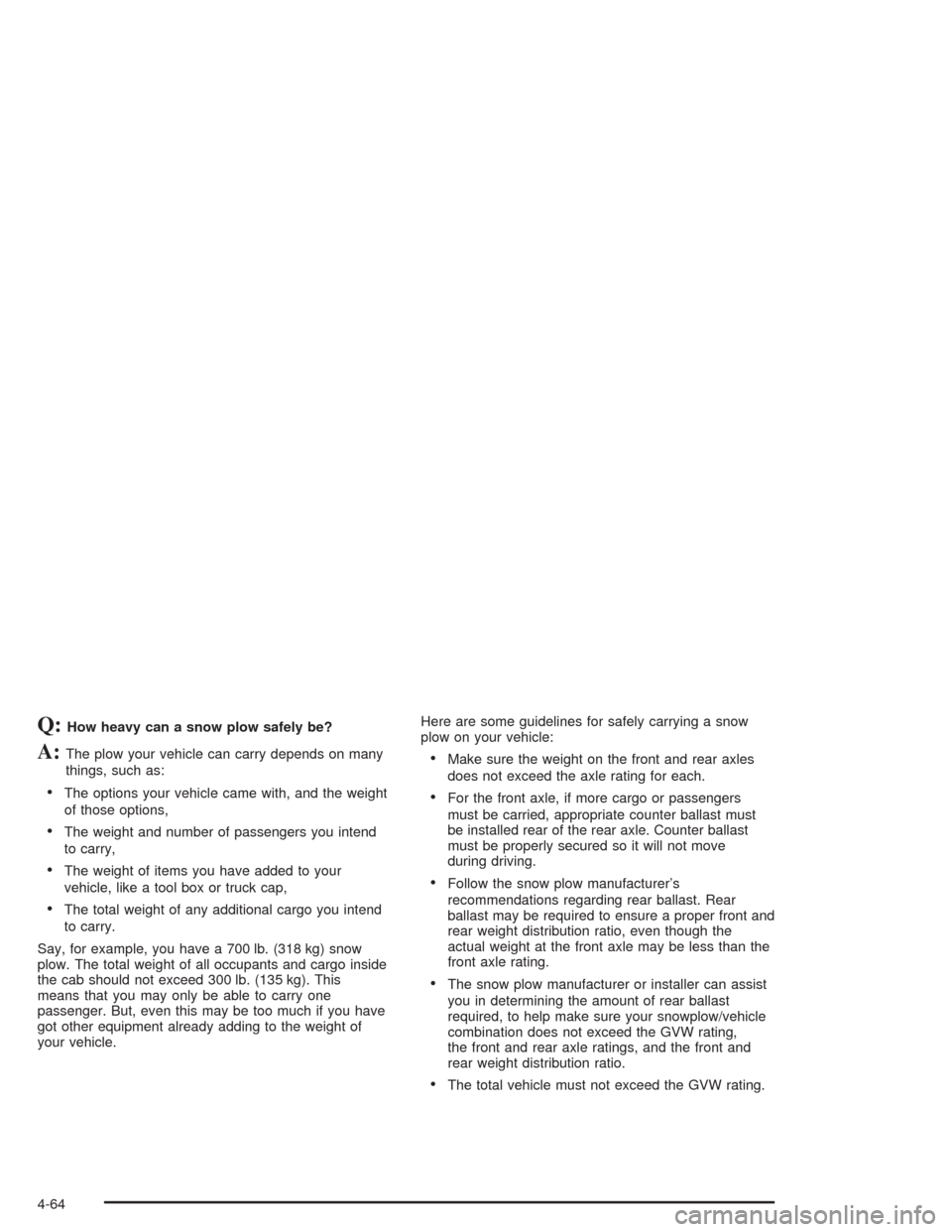 CHEVROLET SILVERADO 2004 1.G Owners Manual Q:How heavy can a snow plow safely be?
A:The plow your vehicle can carry depends on many
things, such as:
The options your vehicle came with, and the weight
of those options,
The weight and number o