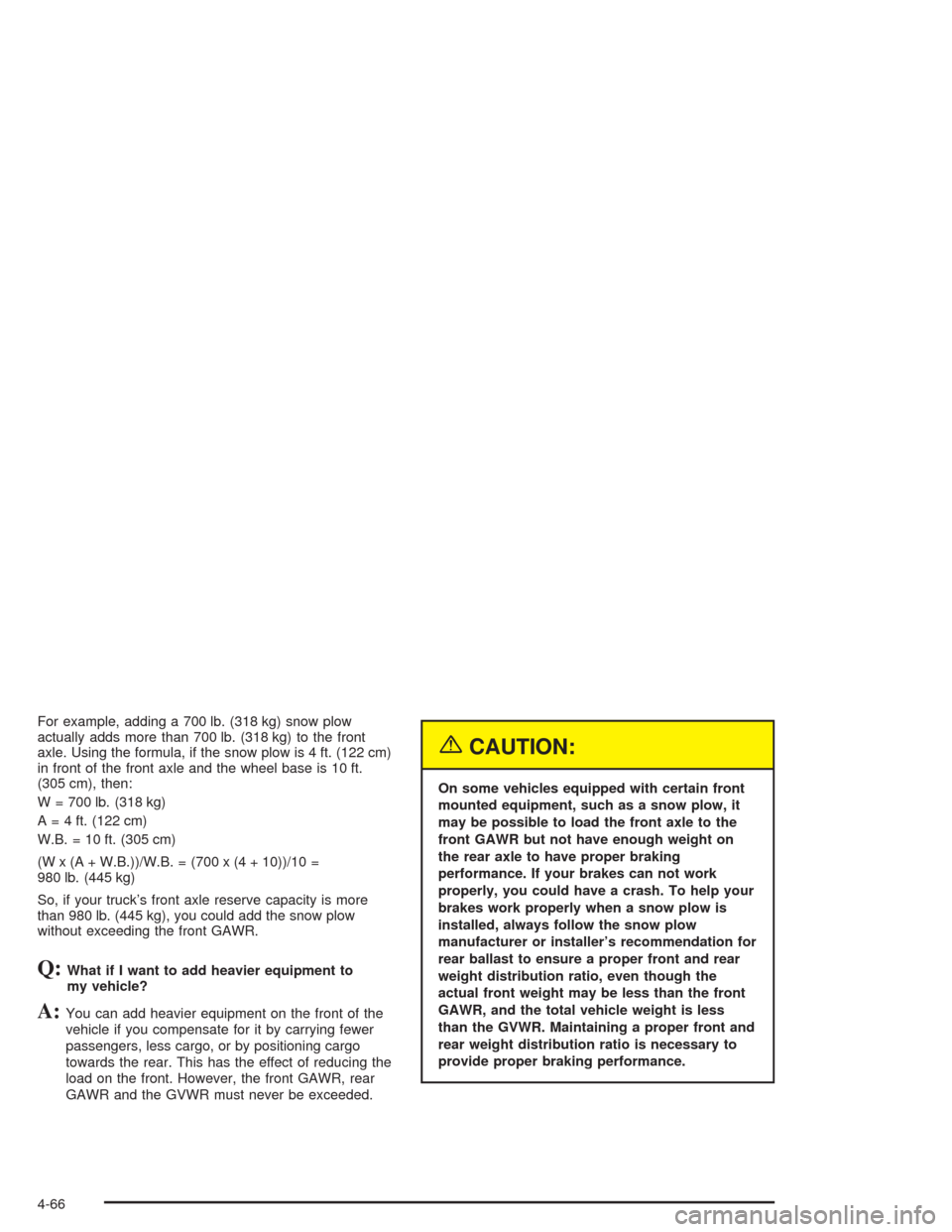 CHEVROLET SILVERADO 2004 1.G Owners Manual For example, adding a 700 lb. (318 kg) snow plow
actually adds more than 700 lb. (318 kg) to the front
axle. Using the formula, if the snow plow is 4 ft. (122 cm)
in front of the front axle and the wh