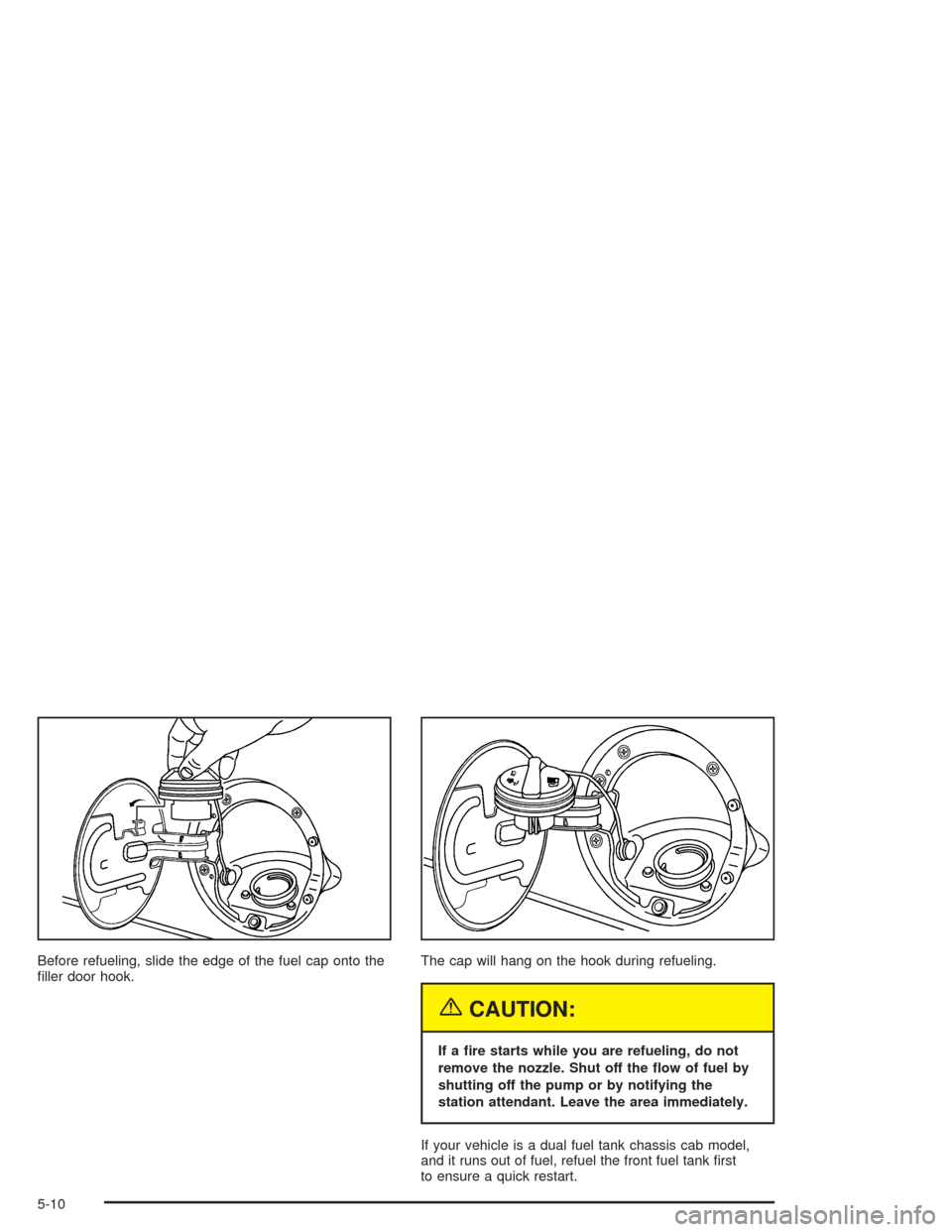 CHEVROLET SILVERADO 2004 1.G Owners Manual Before refueling, slide the edge of the fuel cap onto the
�ller door hook.The cap will hang on the hook during refueling.
{CAUTION:
If a �re starts while you are refueling, do not
remove the nozzle. S